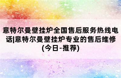 意特尔曼壁挂炉全国售后服务热线电话|意特尔曼壁挂炉专业的售后维修(今日-推荐)